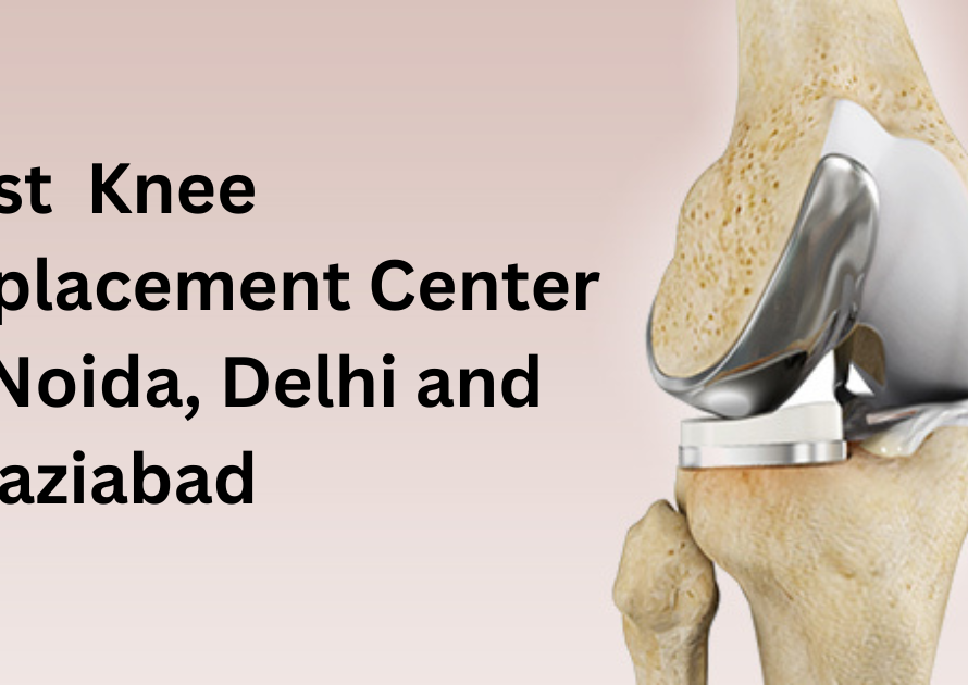 Best Knee Replacement Center in Noida, Delhi and Ghaziabad